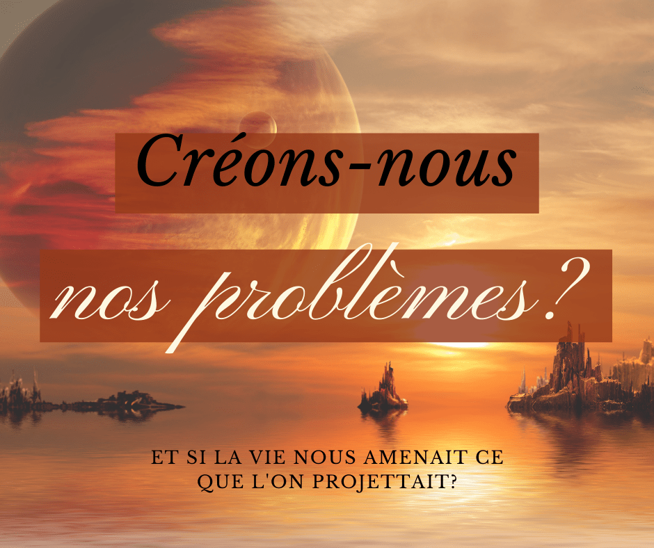 Créons-nous nos problèmes?